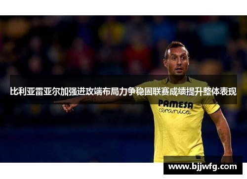 比利亚雷亚尔加强进攻端布局力争稳固联赛成绩提升整体表现